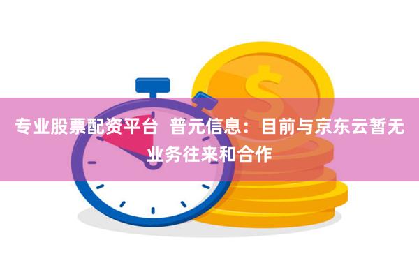 专业股票配资平台  普元信息：目前与京东云暂无业务往来和合作