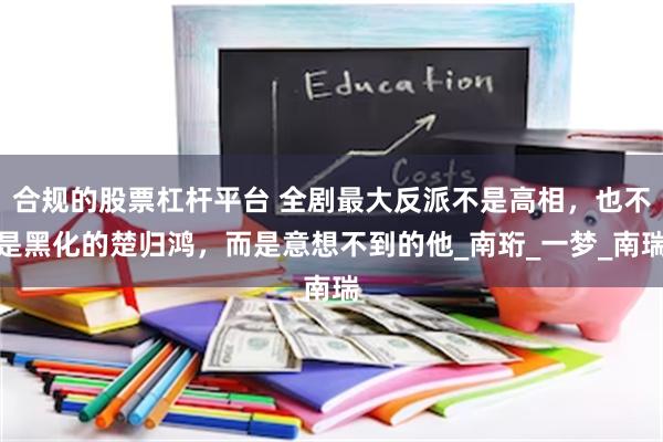 合规的股票杠杆平台 全剧最大反派不是高相，也不是黑化的楚归鸿，而是意想不到的他_南珩_一梦_南瑞