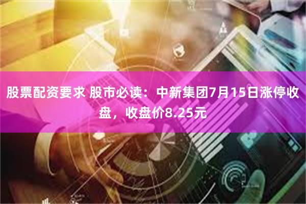 股票配资要求 股市必读：中新集团7月15日涨停收盘，收盘价8.25元