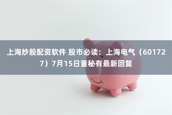上海炒股配资软件 股市必读：上海电气（601727）7月15日董秘有最新回复