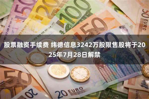 股票融资手续费 纬德信息3242万股限售股将于2025年7月28日解禁