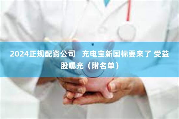 2024正规配资公司   充电宝新国标要来了 受益股曝光（附名单）