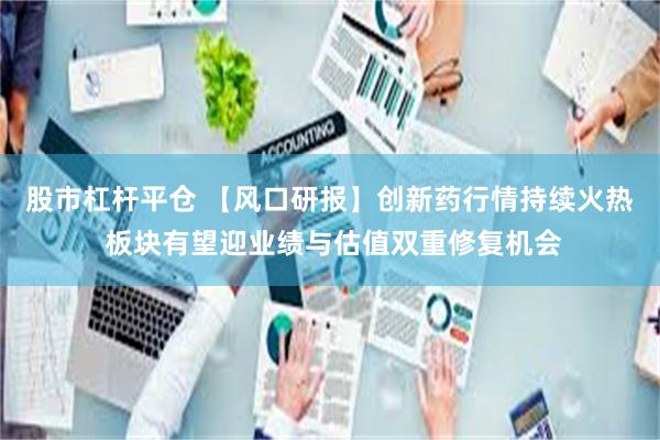 股市杠杆平仓 【风口研报】创新药行情持续火热 板块有望迎业绩与估值双重修复机会