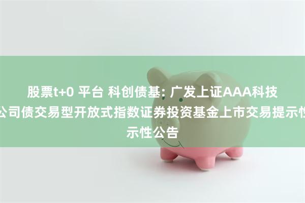 股票t+0 平台 科创债基: 广发上证AAA科技创新公司债交易型开放式指数证券投资基金上市交易提示性公告