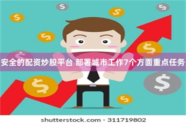 安全的配资炒股平台 部署城市工作7个方面重点任务
