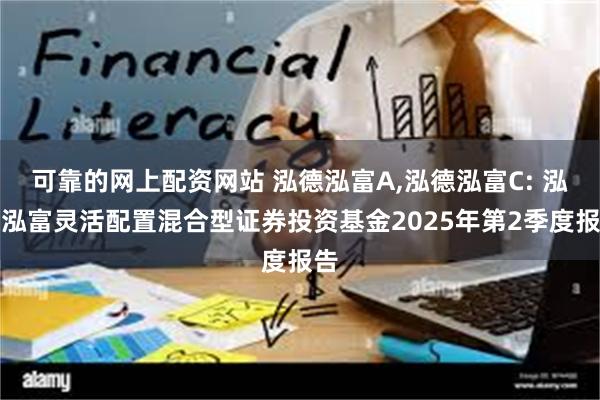 可靠的网上配资网站 泓德泓富A,泓德泓富C: 泓德泓富灵活配置混合型证券投资基金2025年第2季度报告