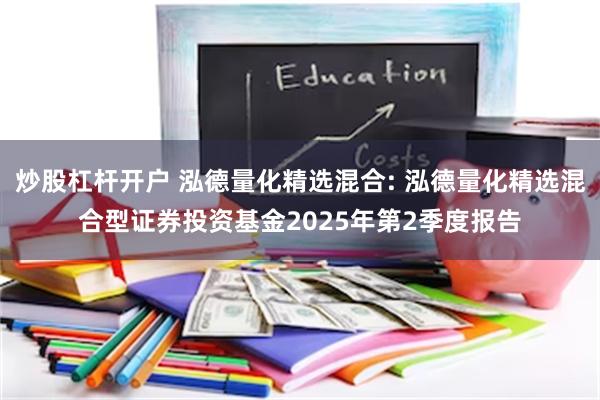 炒股杠杆开户 泓德量化精选混合: 泓德量化精选混合型证券投资基金2025年第2季度报告