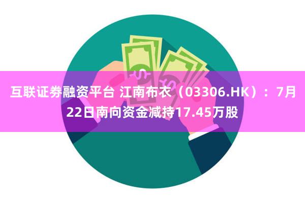 互联证劵融资平台 江南布衣（03306.HK）：7月22日南向资金减持17.45万股