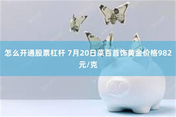 怎么开通股票杠杆 7月20日菜百首饰黄金价格982元/克