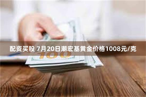 配资买股 7月20日潮宏基黄金价格1008元/克