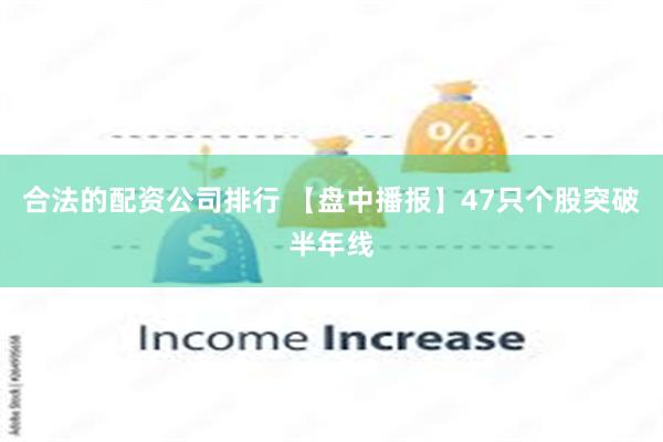 合法的配资公司排行 【盘中播报】47只个股突破半年线
