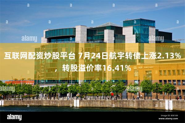 互联网配资炒股平台 7月24日航宇转债上涨2.13%，转股溢价率16.41%