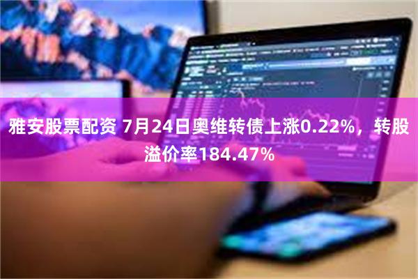 雅安股票配资 7月24日奥维转债上涨0.22%，转股溢价率184.47%