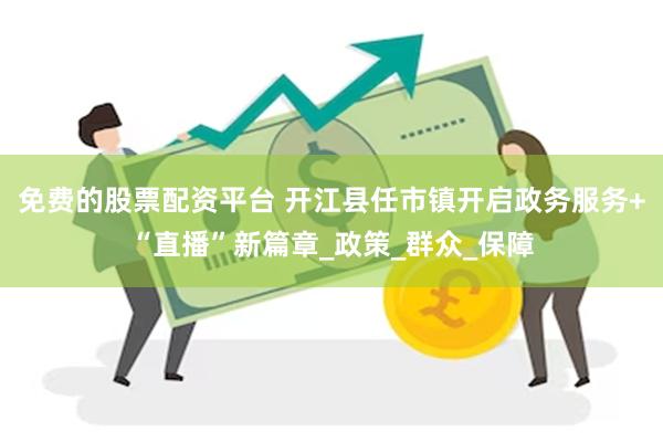 免费的股票配资平台 开江县任市镇开启政务服务+“直播”新篇章_政策_群众_保障