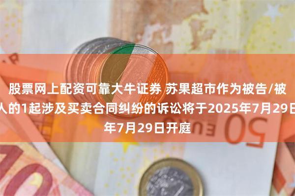 股票网上配资可靠大牛证券 苏果超市作为被告/被上诉人的1起涉及买卖合同纠纷的诉讼将于2025年7月29日开庭