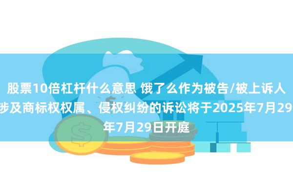 股票10倍杠杆什么意思 饿了么作为被告/被上诉人的1起涉及商标权权属、侵权纠纷的诉讼将于2025年7月29日开庭