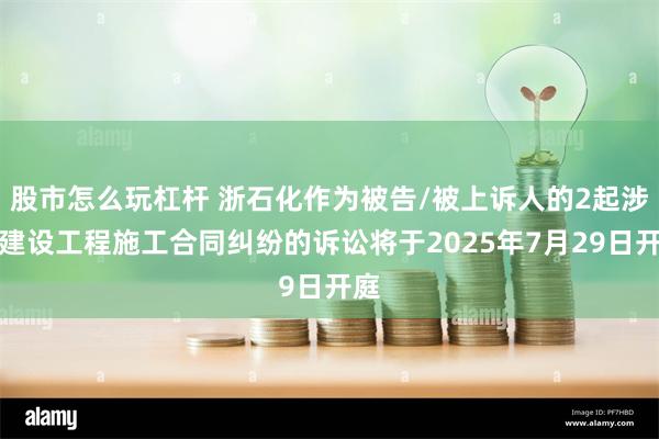 股市怎么玩杠杆 浙石化作为被告/被上诉人的2起涉及建设工程施工合同纠纷的诉讼将于2025年7月29日开庭