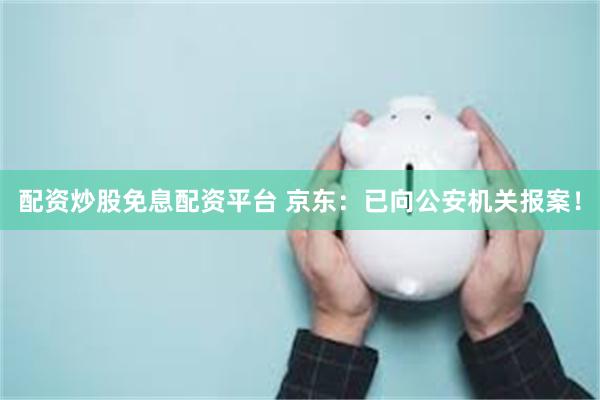 配资炒股免息配资平台 京东：已向公安机关报案！