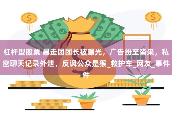 杠杆型股票 暴走团团长被曝光，广告纷至沓来，私密聊天记录外泄，反讽公众是猴_救护车_网友_事件