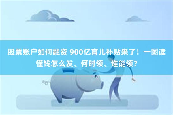 股票账户如何融资 900亿育儿补贴来了！一图读懂钱怎么发、何时领、谁能领？