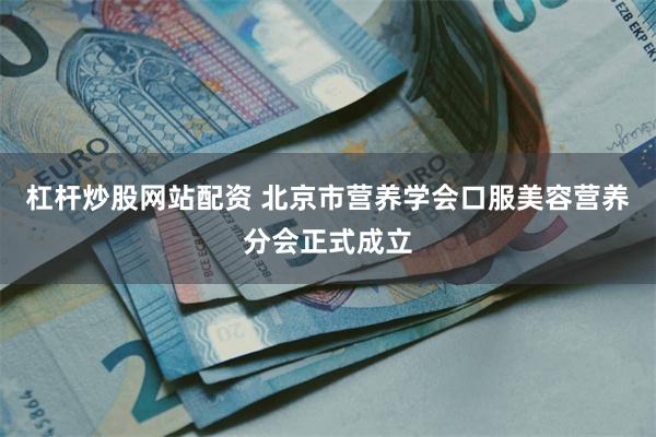 杠杆炒股网站配资 北京市营养学会口服美容营养分会正式成立
