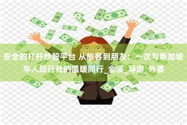 安全的杠杆炒股平台 从旅客到朋友：一次与新加坡华人旅行社的温暖同行_金溪_导游_外婆