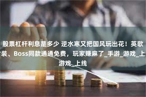 股票杠杆利息是多少 逆水寒又把国风玩出花！英歌时装、Boss同款通通免费，玩家赚麻了_手游_游戏_上线