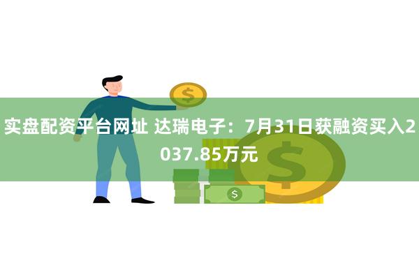 实盘配资平台网址 达瑞电子：7月31日获融资买入2037.85万元