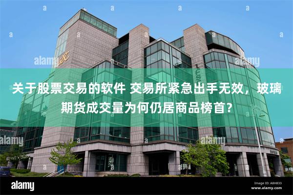 关于股票交易的软件 交易所紧急出手无效，玻璃期货成交量为何仍居商品榜首？