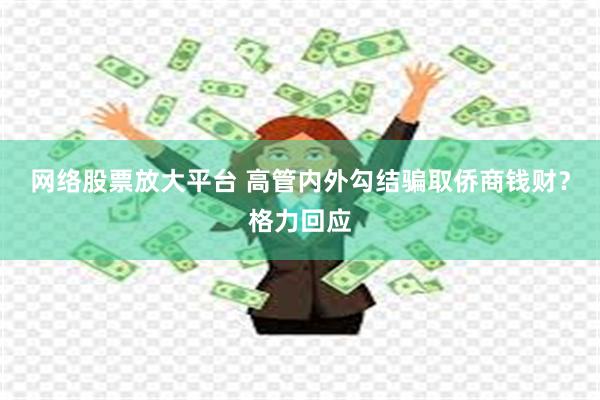 网络股票放大平台 高管内外勾结骗取侨商钱财？格力回应