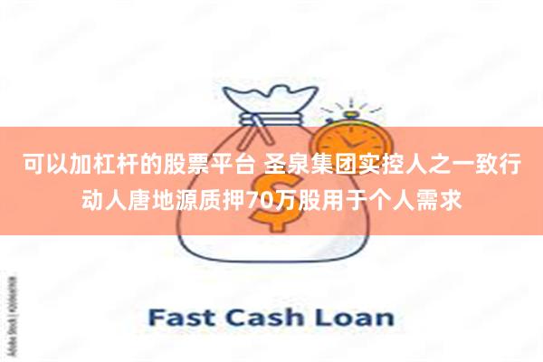 可以加杠杆的股票平台 圣泉集团实控人之一致行动人唐地源质押70万股用于个人需求