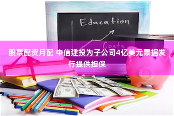 股票配资月配 中信建投为子公司4亿美元票据发行提供担保