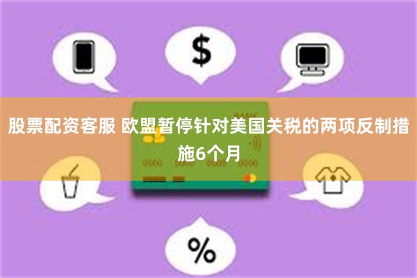 股票配资客服 欧盟暂停针对美国关税的两项反制措施6个月