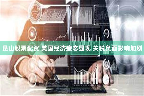 昆山股票配资 美国经济疲态显现 关税负面影响加剧