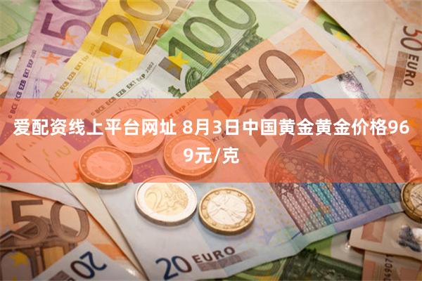 爱配资线上平台网址 8月3日中国黄金黄金价格969元/克