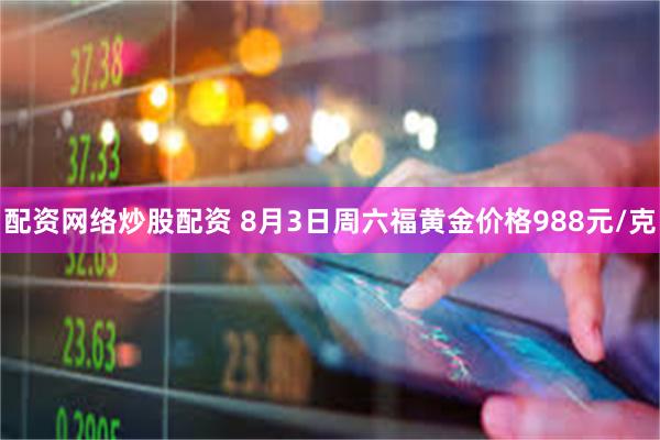 配资网络炒股配资 8月3日周六福黄金价格988元/克