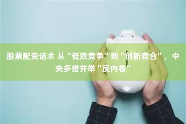 股票配资话术 从“低效竞争”到“创新竞合”，中央多措并举“反内卷”