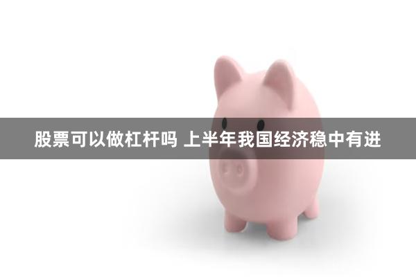 股票可以做杠杆吗 上半年我国经济稳中有进
