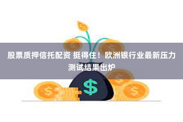 股票质押信托配资 挺得住！欧洲银行业最新压力测试结果出炉