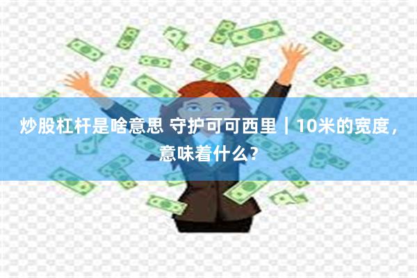 炒股杠杆是啥意思 守护可可西里｜10米的宽度，意味着什么？
