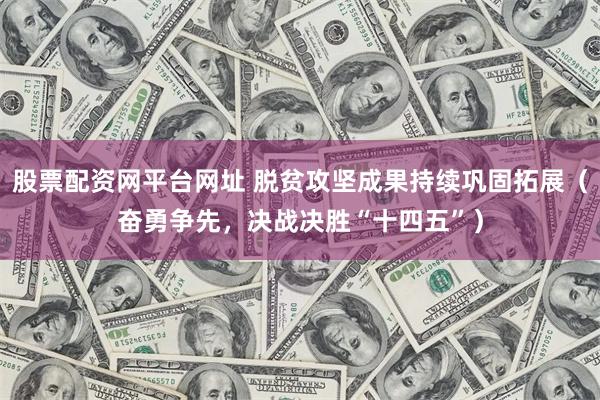 股票配资网平台网址 脱贫攻坚成果持续巩固拓展（奋勇争先，决战决胜“十四五”）