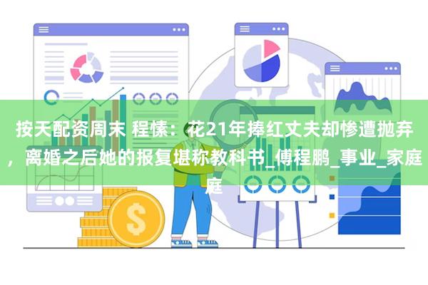 按天配资周末 程愫：花21年捧红丈夫却惨遭抛弃，离婚之后她的报复堪称教科书_傅程鹏_事业_家庭