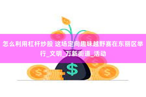 怎么利用杠杆炒股 这场定向趣味越野赛在东丽区举行_文明_万新街道_活动