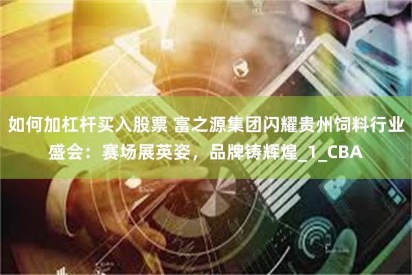 如何加杠杆买入股票 富之源集团闪耀贵州饲料行业盛会：赛场展英姿，品牌铸辉煌_1_CBA