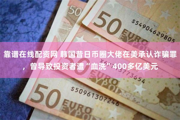靠谱在线配资网 韩国昔日币圈大佬在美承认诈骗罪，曾导致投资者遭“血洗”400多亿美元