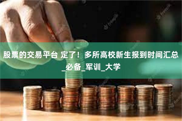 股票的交易平台 定了！多所高校新生报到时间汇总_必备_军训_大学