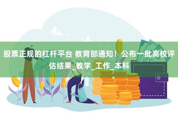 股票正规的杠杆平台 教育部通知！公布一批高校评估结果_教学_工作_本科