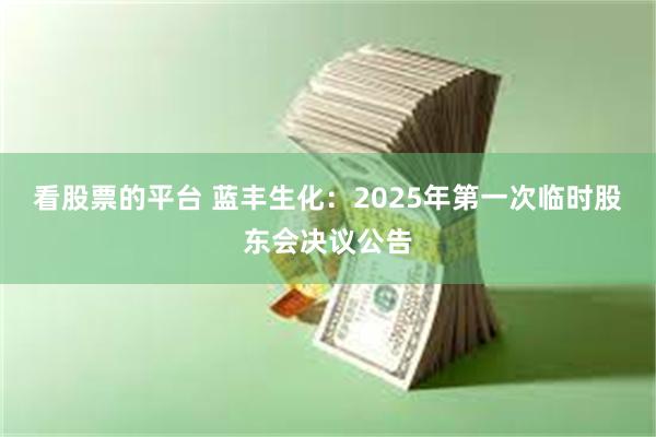 看股票的平台 蓝丰生化：2025年第一次临时股东会决议公告