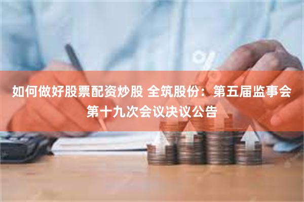 如何做好股票配资炒股 全筑股份：第五届监事会第十九次会议决议公告