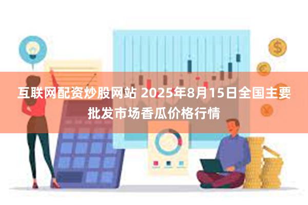 互联网配资炒股网站 2025年8月15日全国主要批发市场香瓜价格行情